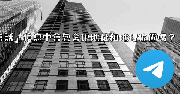 電報的「登入會話」信息中會包含IP地址和地理位置嗎？
