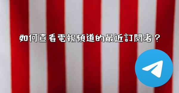 <b>如何查看電報頻道的最近訂閱者？</b>