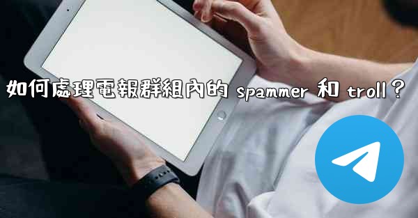 如何處理電報群組內的 spammer 和 troll？