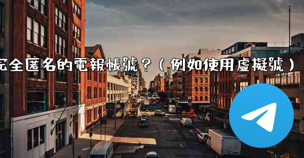如何創建一個完全匿名的電報帳號？（例如使用虛擬號）