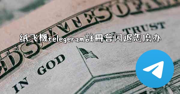 纸飞機telegeram註冊會闪退怎麼办