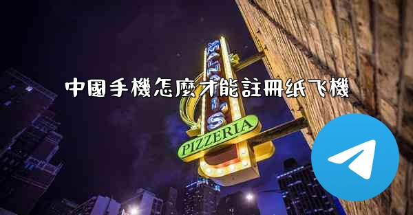 中國手機怎麼才能註冊纸飞機