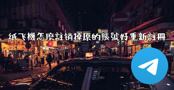 纸飞機怎麼註销掉原的賬號好重新註冊