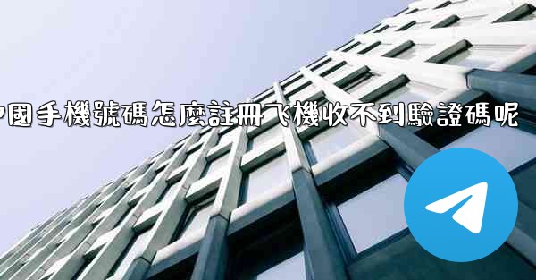 中國手機號碼怎麼註冊飞機收不到驗證碼呢