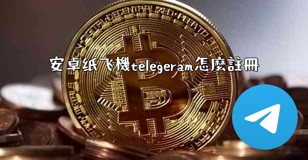 安卓纸飞機telegeram怎麼註冊