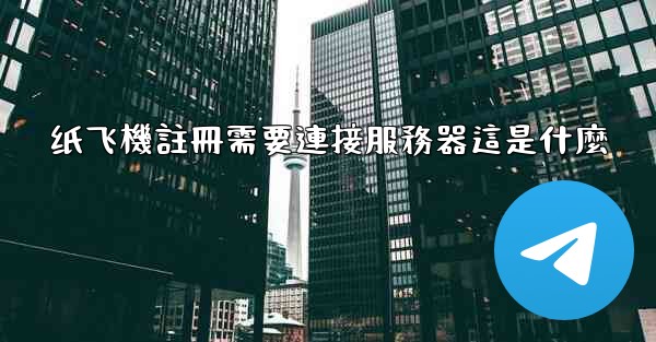 <b>纸飞機註冊需要連接服務器這是什麼</b>