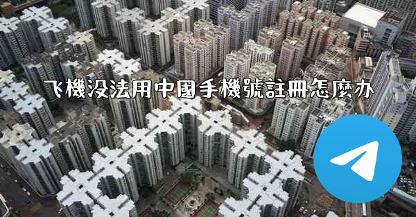 <b>飞機没法用中國手機號註冊怎麼办</b>