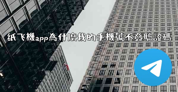 纸飞機app為什麼我的手機號不發驗證碼