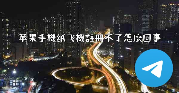 苹果手機纸飞機註冊不了怎麼回事
