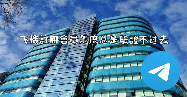 飞機註冊會员怎麼总是驗證不过去