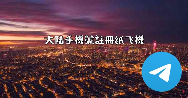 大陆手機號註冊纸飞機