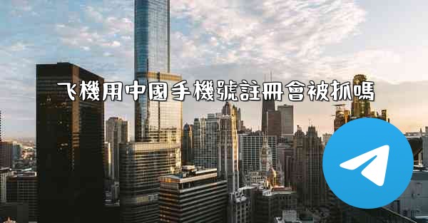 飞機用中國手機號註冊會被抓嗎