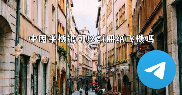 中國手機號可以註冊纸飞機嗎