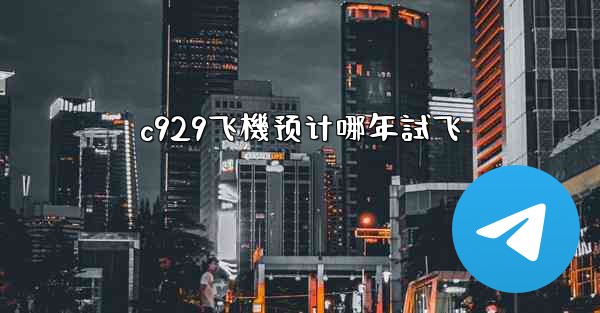 <b>c929飞機预计哪年試飞</b>