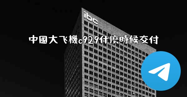 中國大飞機c929什麼時候交付