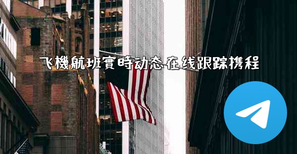 飞機航班實時动态在线跟踪携程