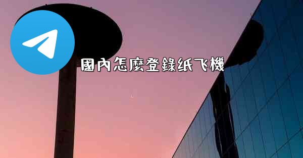 國內怎麼登錄纸飞機