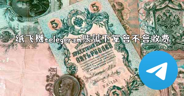 纸飞機telegeram賬號下單會不會收费