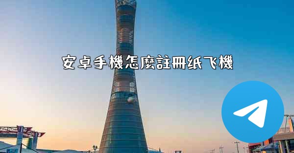 <b>安卓手機怎麼註冊纸飞機</b>