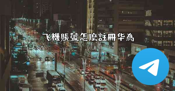 <b>飞機賬號怎麼註冊华為</b>