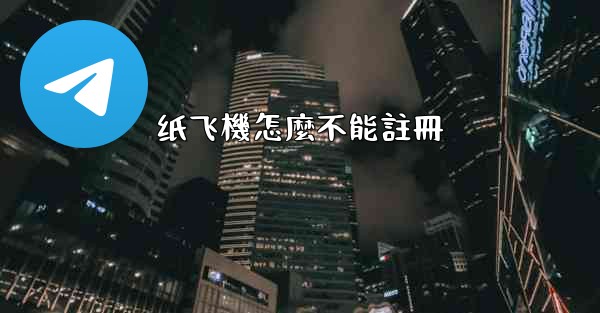 <b>纸飞機怎麼不能註冊</b>