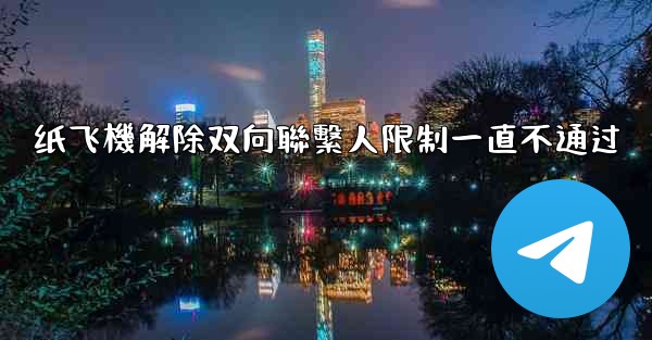 纸飞機解除双向聯繫人限制一直不通过