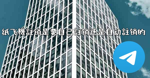 纸飞機註销是要自己註销还是自动註销的