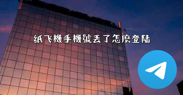 纸飞機手機號丢了怎麼登陆