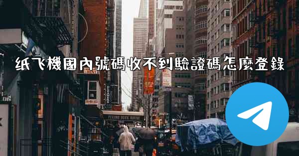 <b>纸飞機國內號碼收不到驗證碼怎麼登錄</b>