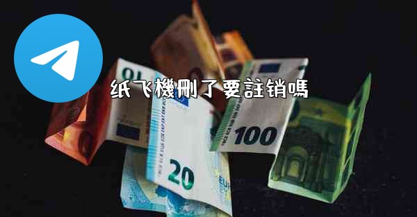 纸飞機刪了要註销嗎