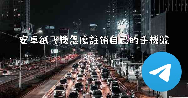 安卓纸飞機怎麼註销自己的手機號