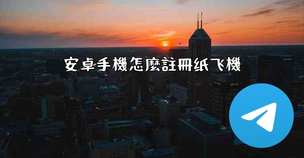 安卓手機怎麼註冊纸飞機