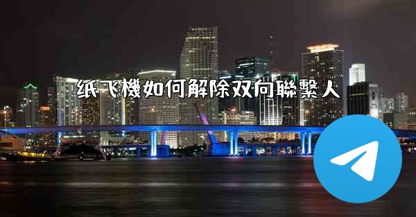 纸飞機如何解除双向聯繫人