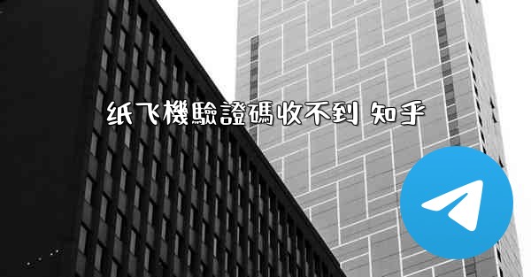 纸飞機驗證碼收不到 知乎