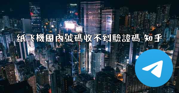 纸飞機國內號碼收不到驗證碼 知乎