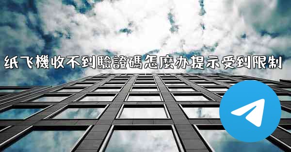 纸飞機收不到驗證碼怎麼办提示受到限制