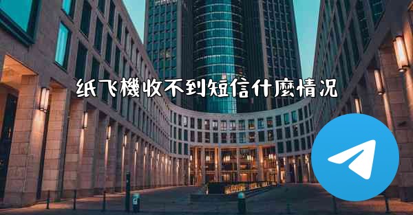 纸飞機收不到短信什麼情况