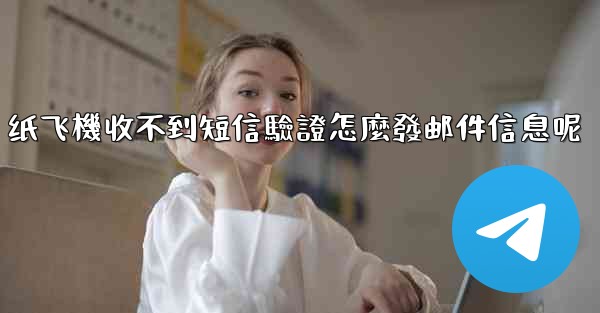 纸飞機收不到短信驗證怎麼發邮件信息呢