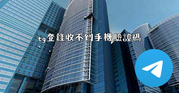 tg登錄收不到手機驗證碼