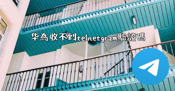 <b>华為收不到telnetgram驗證碼</b>