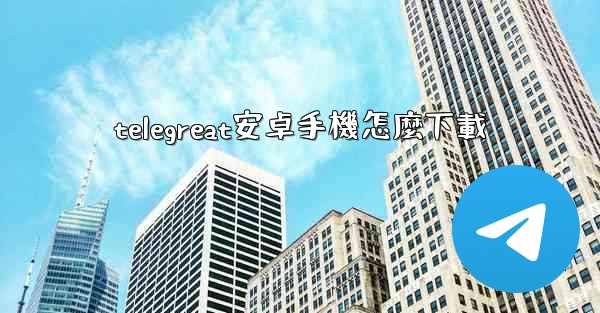 telegreat安卓手機怎麼下載
