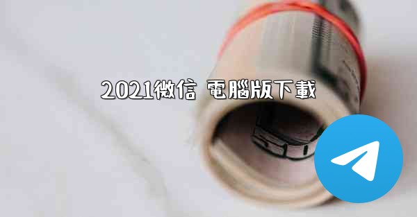 2021微信 電腦版下載