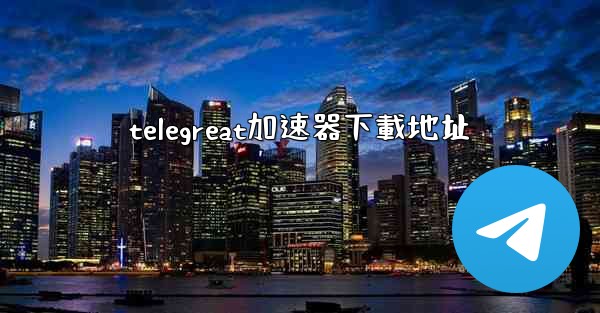 telegreat加速器下載地址