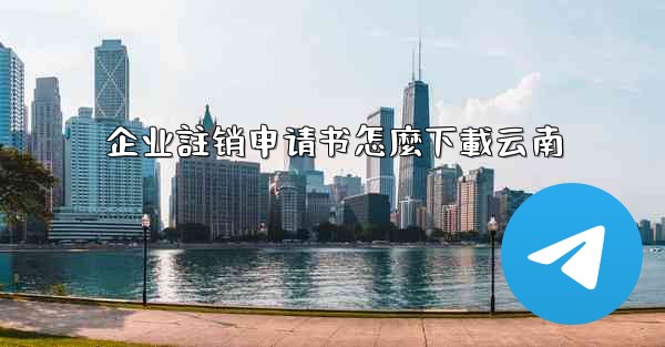 企业註销申请书怎麼下載云南