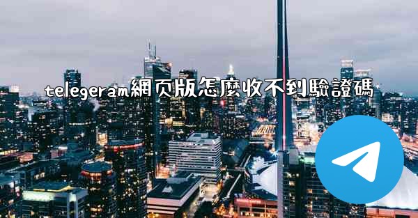 telegeram網页版怎麼收不到驗證碼