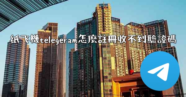 纸飞機telegeram怎麼註冊收不到驗證碼