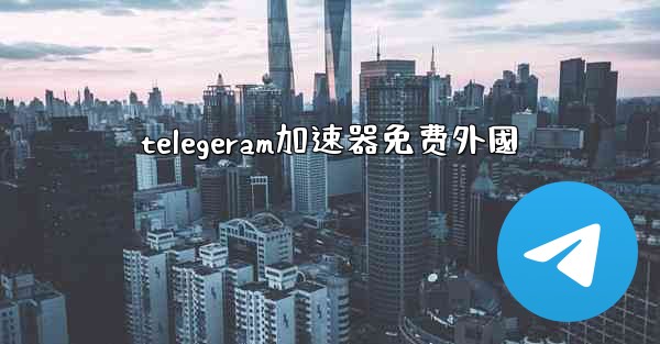 telegeram加速器免费外國