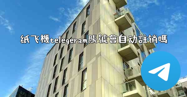 纸飞機telegeram賬號會自动註销嗎