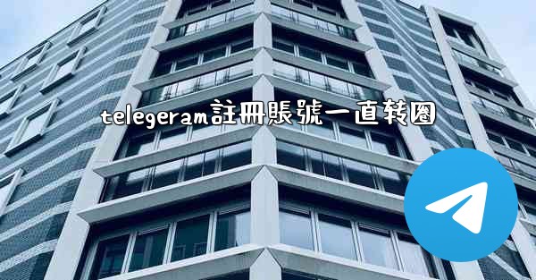telegeram註冊賬號一直转圈