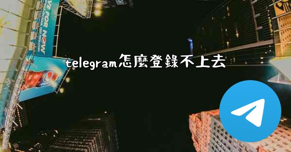 telegram怎麼登錄不上去